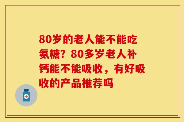 80岁的老人能不能吃氨糖？80多岁老人补钙能不能吸收，有好吸收的产品推荐吗-第1张图片-关节保镖