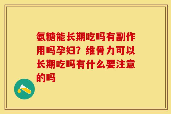 氨糖能长期吃吗有副作用吗孕妇？维骨力可以长期吃吗有什么要注意的吗