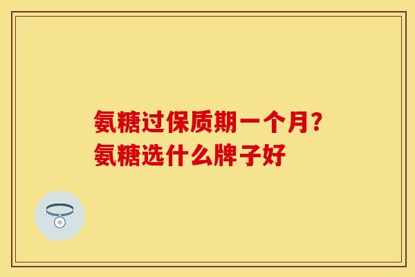 氨糖过保质期一个月？氨糖选什么牌子好