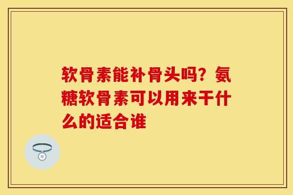 软骨素能补骨头吗?氨糖软骨素可以用来干什么的适合谁-第1张图片-关节保镖 软骨素能补骨头吗?氨糖软骨素可以用来干什么的适合谁-第1张图片-关节保镖