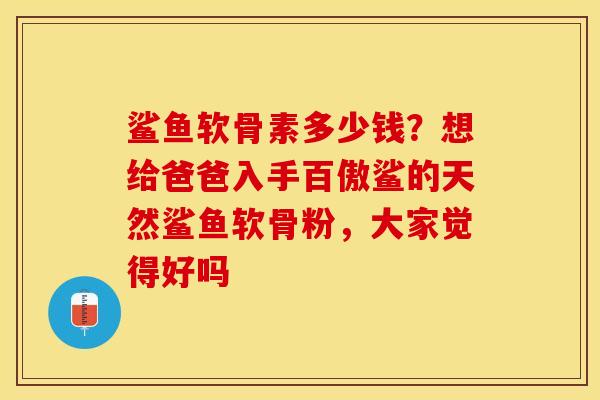 鲨鱼软骨素多少钱？想给爸爸入手百傲鲨的天然鲨鱼软骨粉，大家觉得好吗