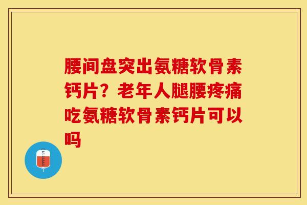 腰间盘突出氨糖软骨素钙片？老年人腿腰疼痛吃氨糖软骨素钙片可以吗