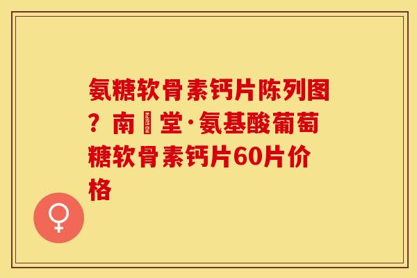 氨糖软骨素钙片陈列图？南雲堂·氨基酸葡萄糖软骨素钙片60片价格