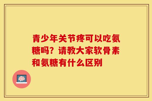 青少年关节疼可以吃氨糖吗？请教大家软骨素和氨糖有什么区别