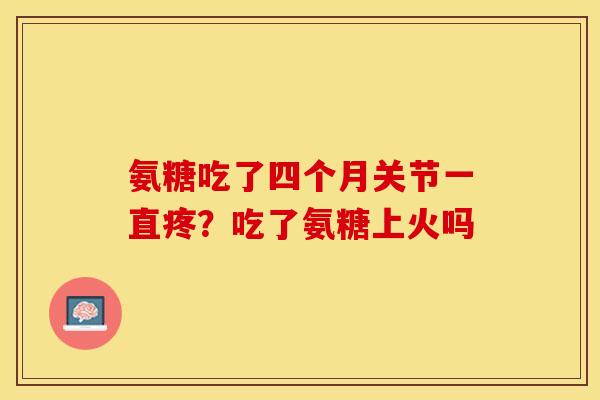 氨糖吃了四个月关节一直疼？吃了氨糖上火吗