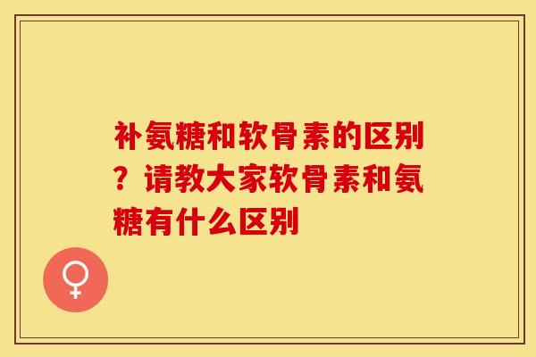 补氨糖和软骨素的区别？请教大家软骨素和氨糖有什么区别