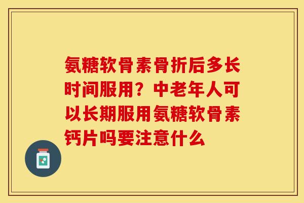 氨糖软骨素骨折后多长时间服用？中老年人可以长期服用氨糖软骨素钙片吗要注意什么