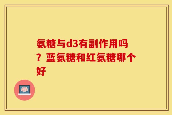 氨糖与d3有副作用吗？蓝氨糖和红氨糖哪个好