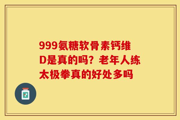999氨糖软骨素钙维D是真的吗？老年人练太极拳真的好处多吗