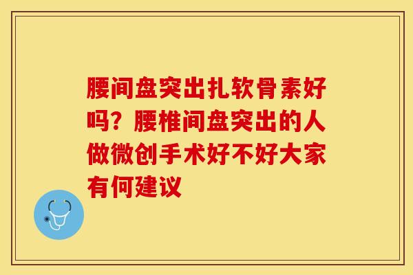 腰间盘突出扎软骨素好吗？腰椎间盘突出的人做微创手术好不好大家有何建议