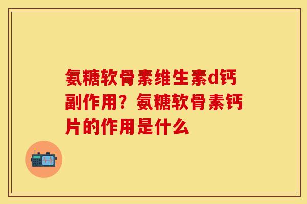氨糖软骨素维生素d钙副作用？氨糖软骨素钙片的作用是什么