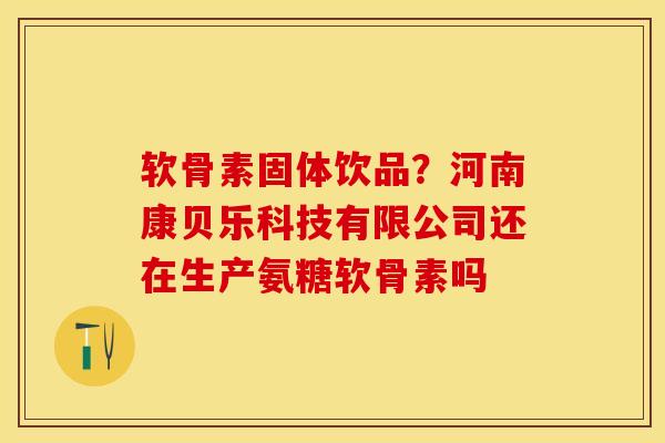 软骨素固体饮品？河南康贝乐科技有限公司还在生产氨糖软骨素吗