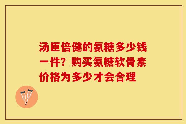 汤臣倍健的氨糖多少钱一件？购买氨糖软骨素价格为多少才会合理