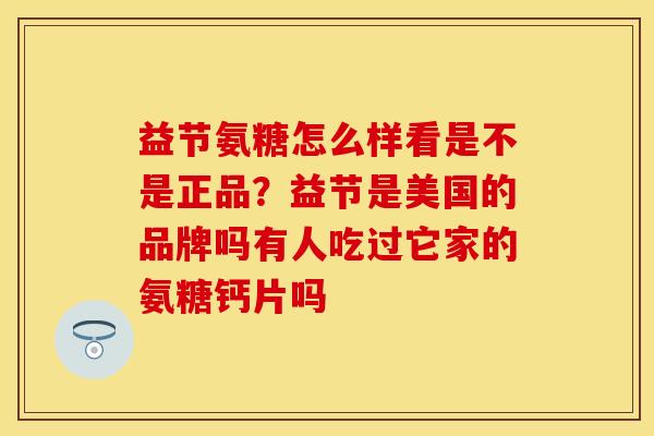 益节氨糖怎么样看是不是正品？益节是美国的品牌吗有人吃过它家的氨糖钙片吗