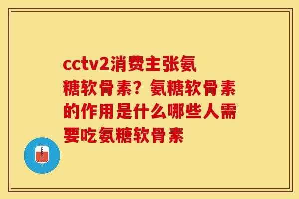 cctv2消费主张氨糖软骨素？氨糖软骨素的作用是什么哪些人需要吃氨糖软骨素