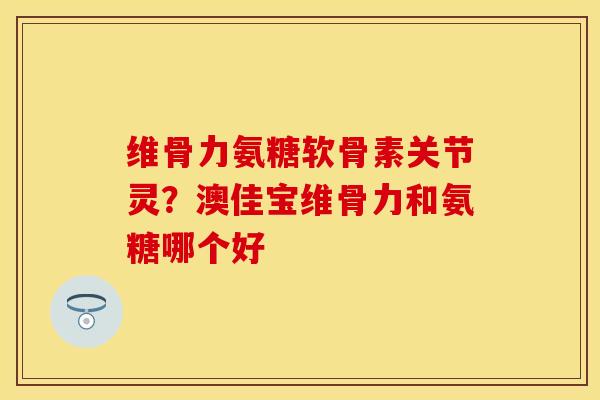 维骨力氨糖软骨素关节灵？澳佳宝维骨力和氨糖哪个好