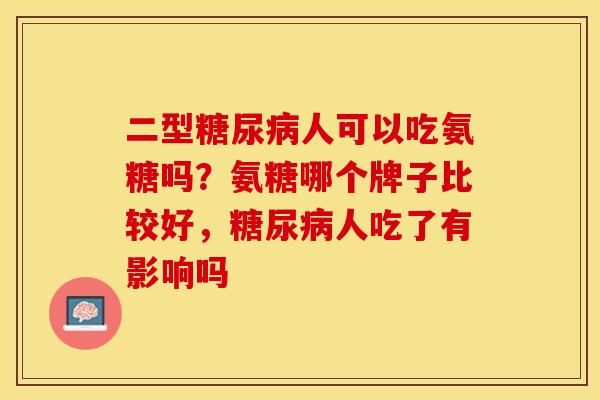 二型糖尿病人可以吃氨糖吗？氨糖哪个牌子比较好，糖尿病人吃了有影响吗