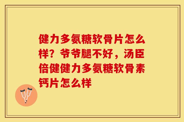健力多氨糖软骨片怎么样？爷爷腿不好，汤臣倍健健力多氨糖软骨素钙片怎么样