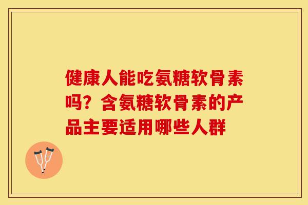 健康人能吃氨糖软骨素吗？含氨糖软骨素的产品主要适用哪些人群