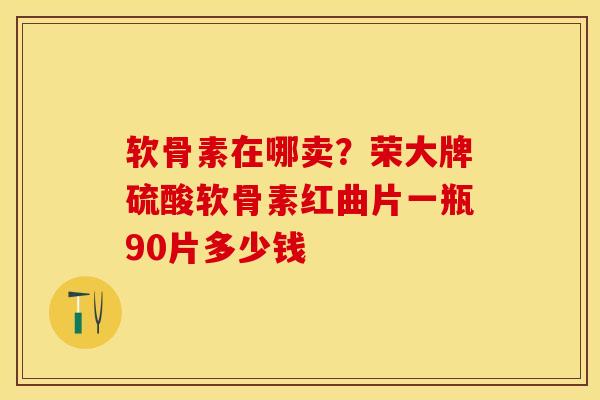 软骨素在哪卖？荣大牌硫酸软骨素红曲片一瓶90片多少钱