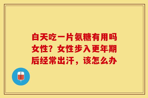 白天吃一片氨糖有用吗女性？女性步入更年期后经常出汗，该怎么办