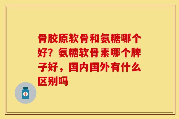 骨胶原软骨和氨糖哪个好？氨糖软骨素哪个牌子好，国内国外有什么区别吗