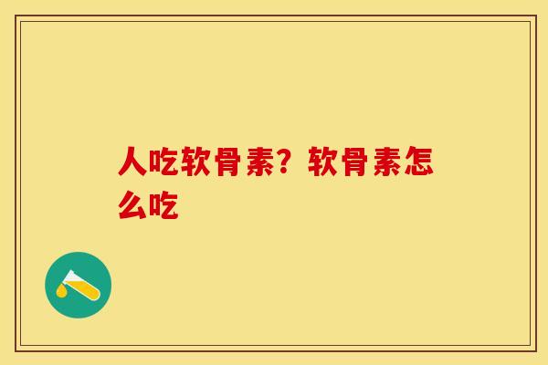 人吃软骨素？软骨素怎么吃