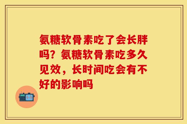 氨糖软骨素吃了会长胖吗？氨糖软骨素吃多久见效，长时间吃会有不好的影响吗