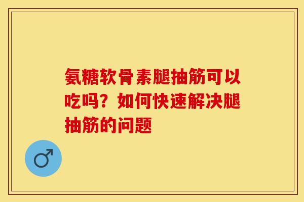 氨糖软骨素腿抽筋可以吃吗？如何快速解决腿抽筋的问题