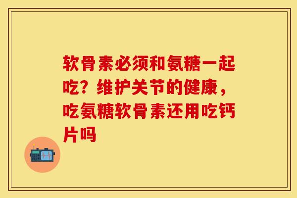 软骨素必须和氨糖一起吃？维护关节的健康，吃氨糖软骨素还用吃钙片吗
