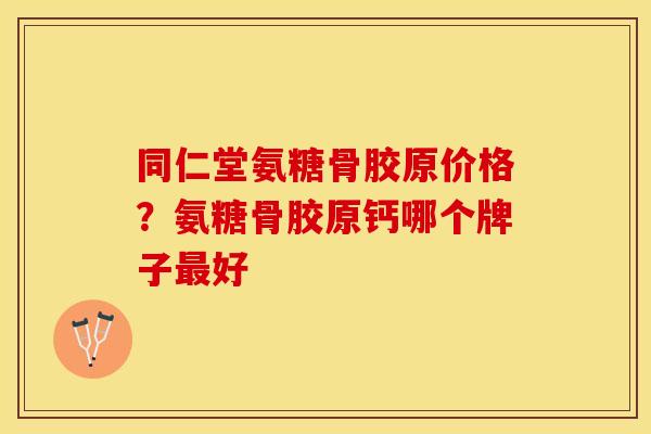 同仁堂氨糖骨胶原价格？氨糖骨胶原钙哪个牌子最好