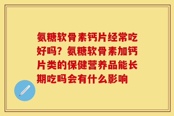 氨糖软骨素钙片经常吃好吗？氨糖软骨素加钙片类的保健营养品能长期吃吗会有什么影响