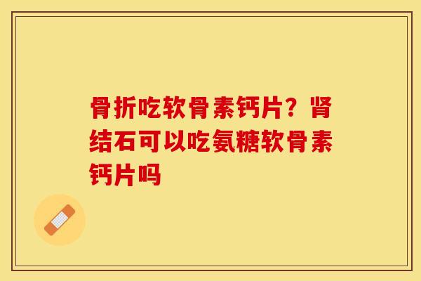 骨折吃软骨素钙片？肾结石可以吃氨糖软骨素钙片吗