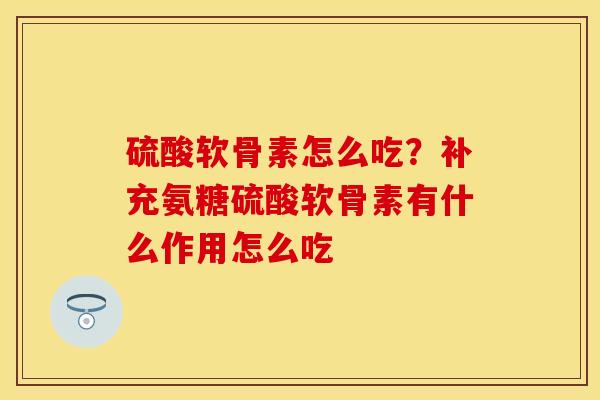 硫酸软骨素怎么吃？补充氨糖硫酸软骨素有什么作用怎么吃