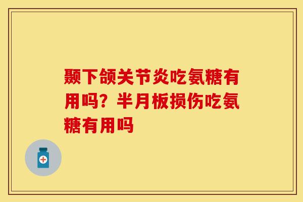 颞下颌关节炎吃氨糖有用吗？半月板损伤吃氨糖有用吗