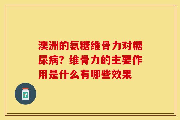 澳洲的氨糖维骨力对糖尿病？维骨力的主要作用是什么有哪些效果