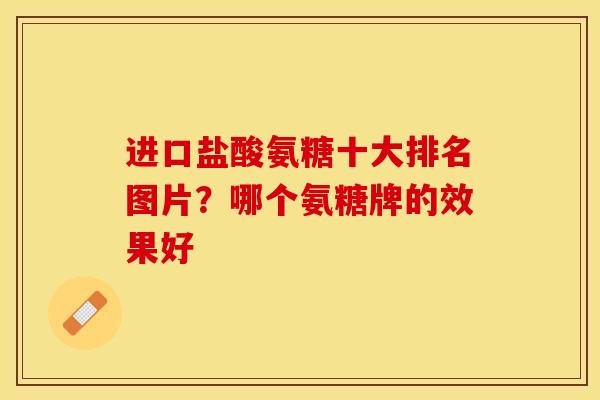 进口盐酸氨糖十大排名图片？哪个氨糖牌的效果好