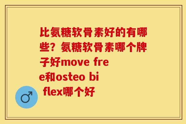 比氨糖软骨素好的有哪些？氨糖软骨素哪个牌子好move free和osteo bi flex哪个好