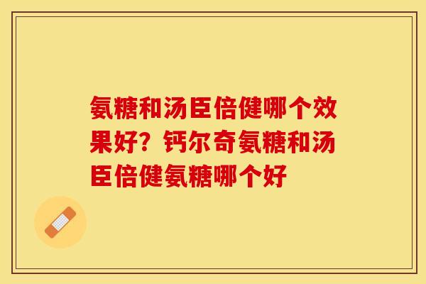 氨糖和汤臣倍健哪个效果好？钙尔奇氨糖和汤臣倍健氨糖哪个好