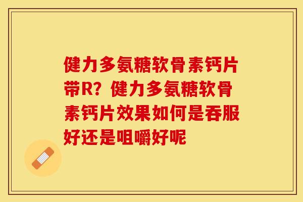 健力多氨糖软骨素钙片带R？健力多氨糖软骨素钙片效果如何是吞服好还是咀嚼好呢