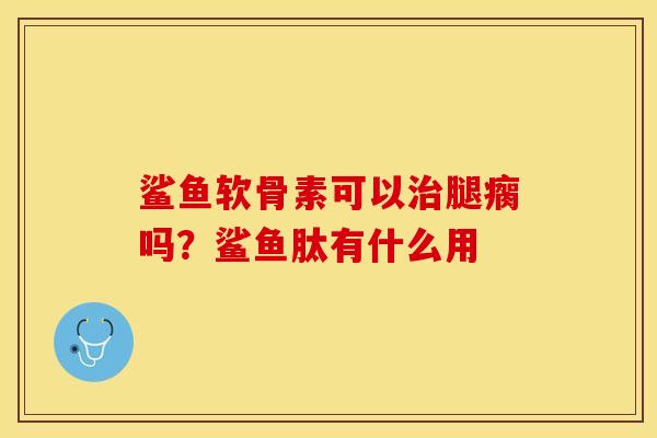 鲨鱼软骨素可以治腿瘸吗？鲨鱼肽有什么用