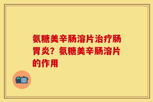 氨糖美辛肠溶片治疗肠胃炎？氨糖美辛肠溶片的作用