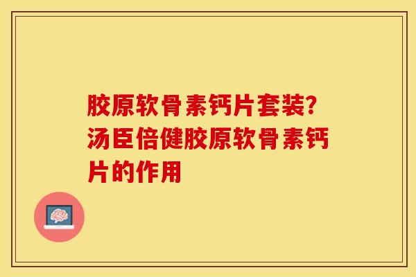 胶原软骨素钙片套装？汤臣倍健胶原软骨素钙片的作用