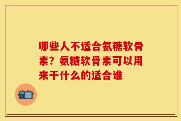 哪些人不适合氨糖软骨素？氨糖软骨素可以用来干什么的适合谁