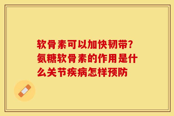 软骨素可以加快韧带？氨糖软骨素的作用是什么关节疾病怎样预防