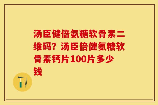 汤臣健倍氨糖软骨素二维码？汤臣倍健氨糖软骨素钙片100片多少钱