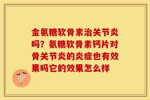 金氨糖软骨素治关节炎吗？氨糖软骨素钙片对骨关节炎的炎症也有效果吗它的效果怎么样