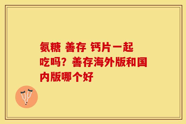 氨糖 善存 钙片一起吃吗？善存海外版和国内版哪个好