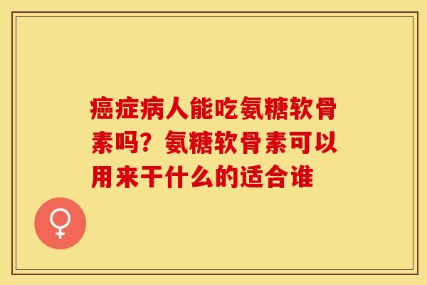 癌症病人能吃氨糖软骨素吗？氨糖软骨素可以用来干什么的适合谁