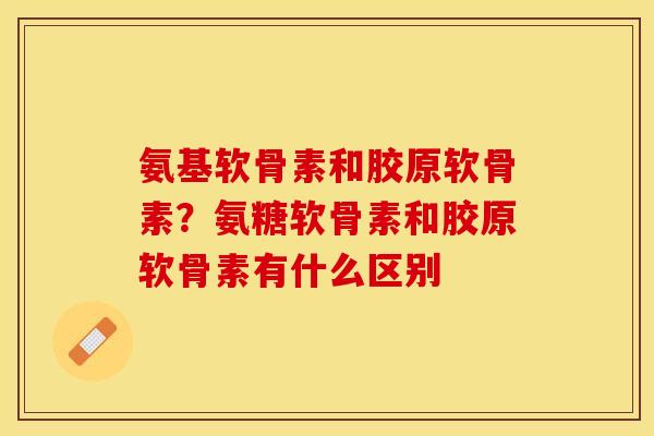 氨基软骨素和胶原软骨素？氨糖软骨素和胶原软骨素有什么区别